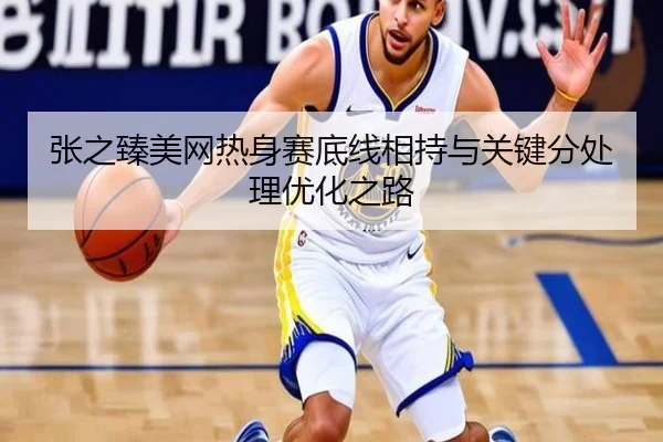 张之臻美网热身赛底线相持与关键分处理优化之路